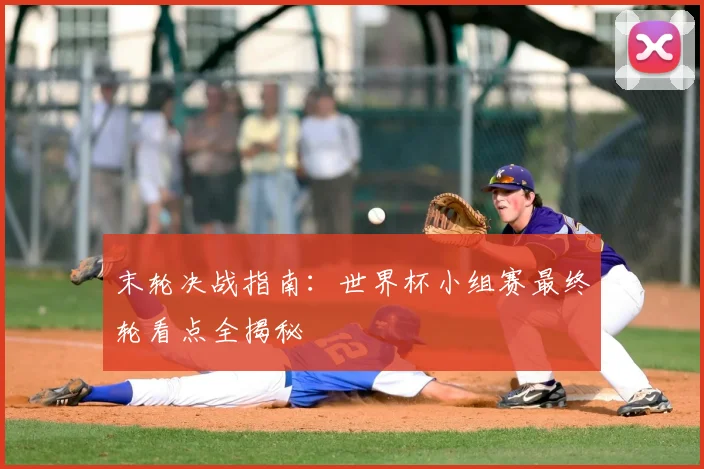 末轮决战指南：世界杯小组赛最终轮看点全揭秘