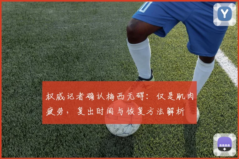 权威记者确认梅西无碍：仅是肌肉疲劳，复出时间与恢复方法解析