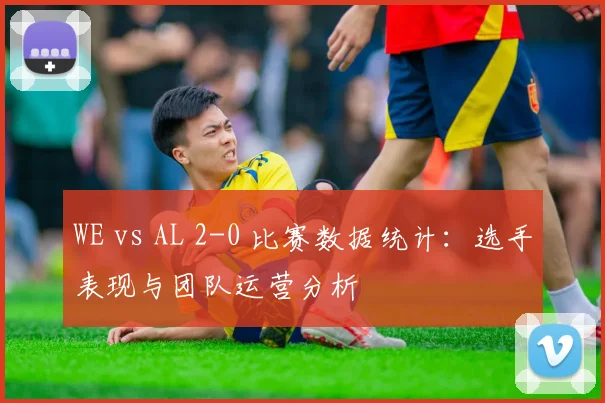 WE vs AL 2-0 比赛数据统计：选手表现与团队运营分析