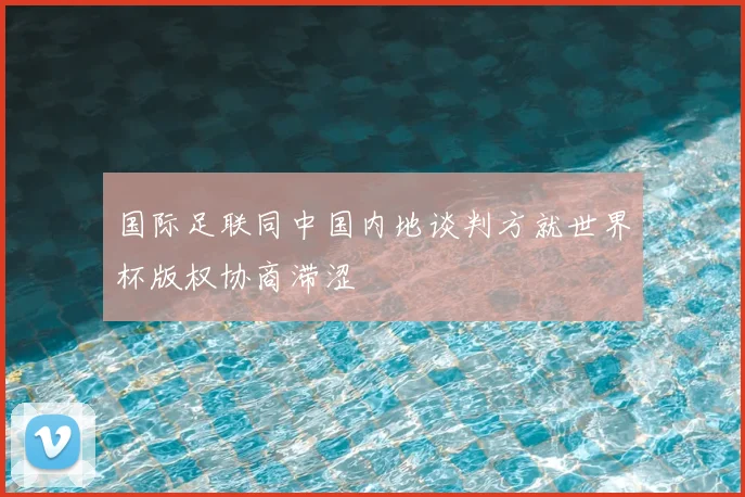 国际足联同中国内地谈判方就世界杯版权协商滞涩