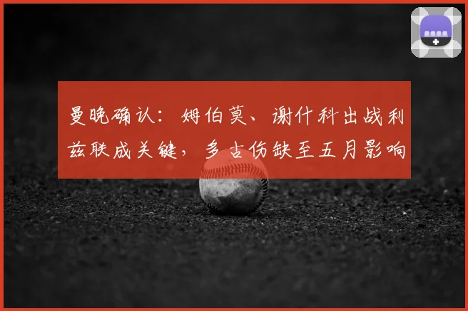 曼晚确认：姆伯莫、谢什科出战利兹联成关键，多古伤缺至五月影响几何？