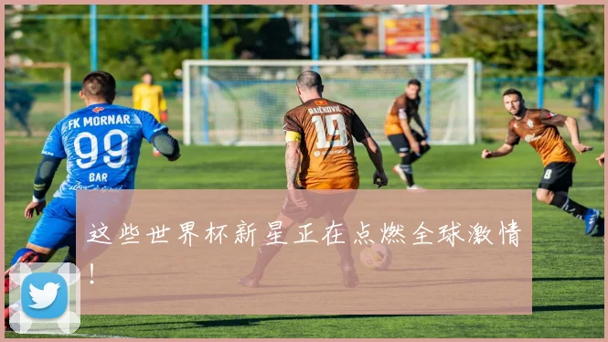 这些世界杯新星正在点燃全球激情！