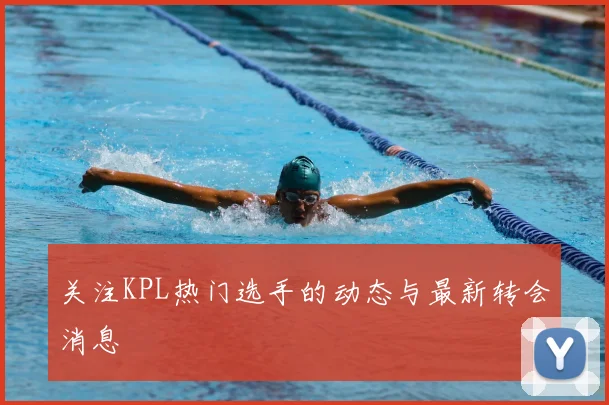 关注KPL热门选手的动态与最新转会消息