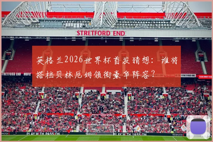 英格兰2026世界杯首发猜想：谁将搭档贝林厄姆领衔豪华阵容？