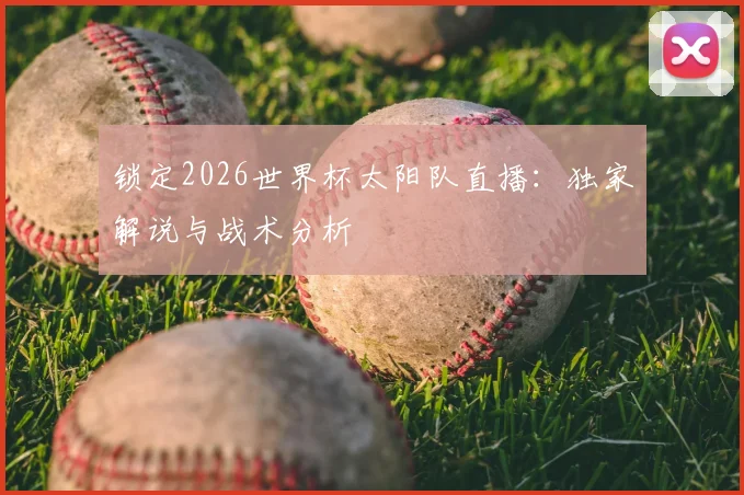 锁定2026世界杯太阳队直播：独家解说与战术分析
