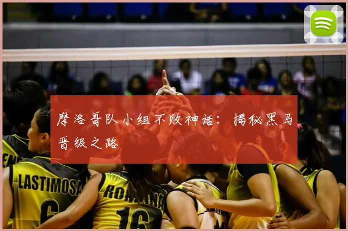 摩洛哥队小组不败神话：揭秘黑马晋级之路