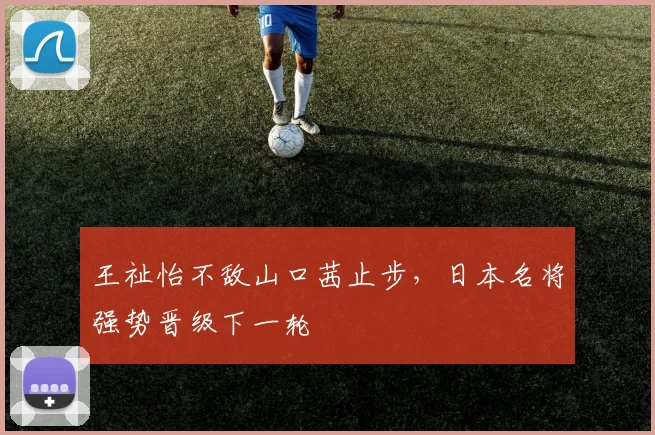 王祉怡不敌山口茜止步，日本名将强势晋级下一轮