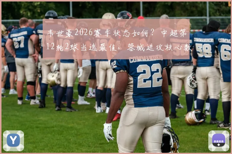 韦世豪2026赛季状态如何？中超第12轮2球当选最佳，蓉城进攻核心数据解析