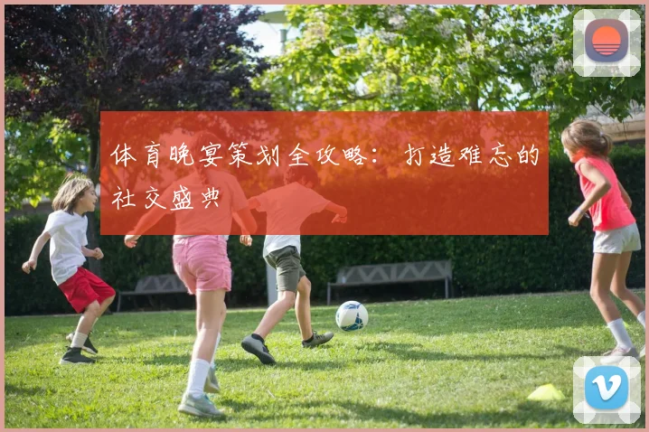 体育晚宴策划全攻略：打造难忘的社交盛典