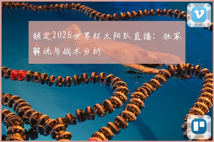 锁定2026世界杯太阳队直播：独家解说与战术分析