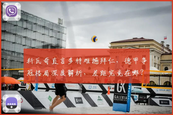 科瓦奇直言多特难撼拜仁，德甲争冠格局深度解析，差距究竟在哪？