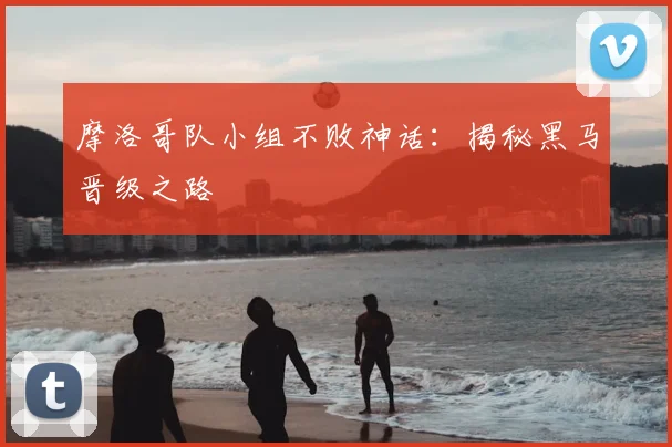 摩洛哥队小组不败神话：揭秘黑马晋级之路