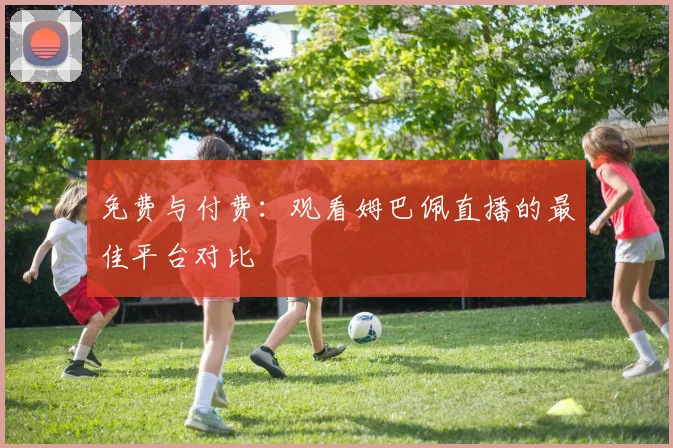 免费与付费：观看姆巴佩直播的最佳平台对比