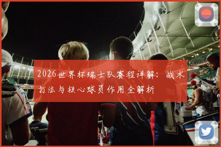 2026世界杯瑞士队赛程详解：战术打法与核心球员作用全解析