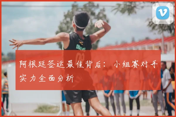 阿根廷签运最佳背后：小组赛对手实力全面分析