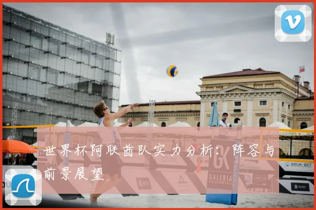 世界杯阿联酋队实力分析：阵容与前景展望