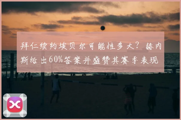 拜仁续约埃贝尔可能性多大？赫内斯给出60%答案并盛赞其赛季表现