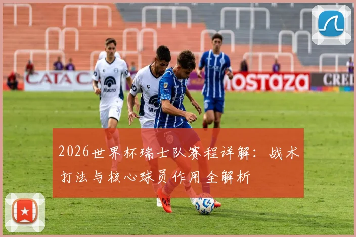 2026世界杯瑞士队赛程详解：战术打法与核心球员作用全解析