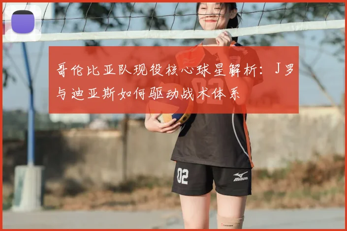 哥伦比亚队现役核心球星解析：J罗与迪亚斯如何驱动战术体系