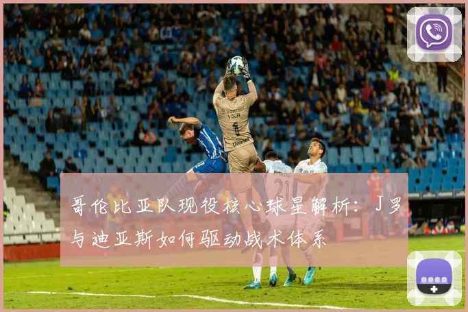 哥伦比亚队现役核心球星解析：J罗与迪亚斯如何驱动战术体系