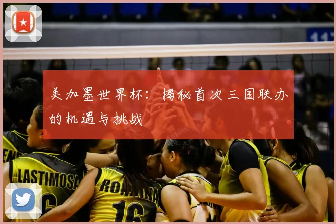 美加墨世界杯：揭秘首次三国联办的机遇与挑战