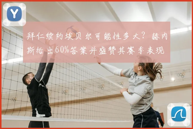 拜仁续约埃贝尔可能性多大？赫内斯给出60%答案并盛赞其赛季表现