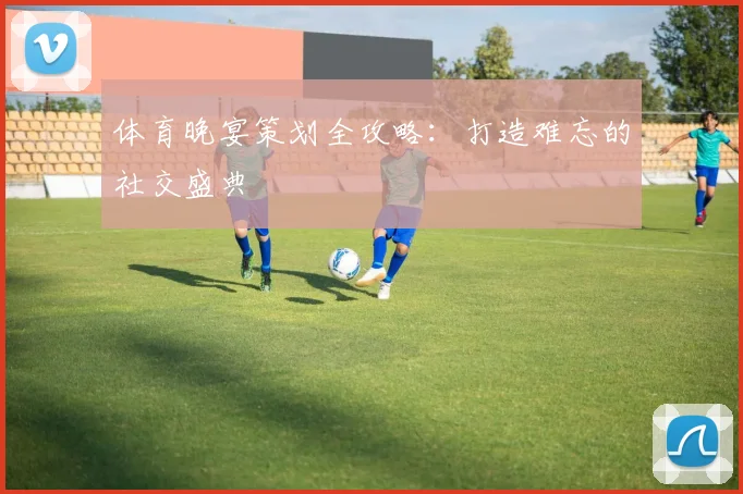 体育晚宴策划全攻略：打造难忘的社交盛典