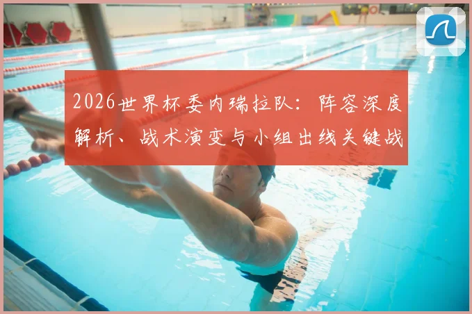 2026世界杯委内瑞拉队：阵容深度解析、战术演变与小组出线关键战