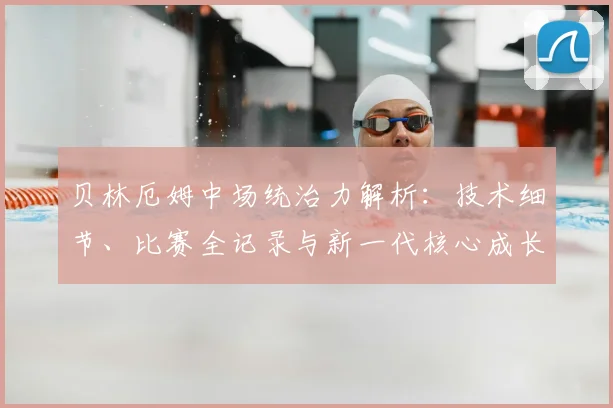 贝林厄姆中场统治力解析：技术细节、比赛全记录与新一代核心成长路径