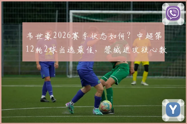 韦世豪2026赛季状态如何？中超第12轮2球当选最佳，蓉城进攻核心数据解析